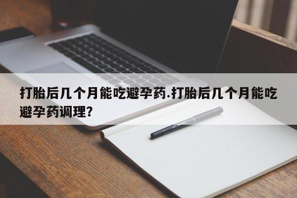 买流产药打胎药保密发货打胎后几个月能吃避孕药.打胎后几个月能吃避孕药调理？