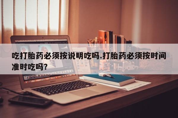 买流产药打胎药保密发货吃打胎药必须按说明吃吗.打胎药必须按时间准时吃吗？