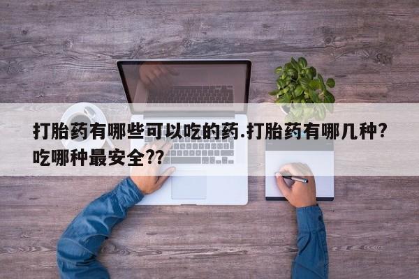 买流产药打胎药保密发货打胎药有哪些可以吃的药.打胎药有哪几种?吃哪种最安全?？