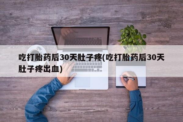 买流产药打胎药保密发货吃打胎药后30天肚子疼(吃打胎药后30天肚子疼出血)