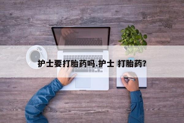 买流产药打胎药保密发货护士要打胎药吗.护士 打胎药？
