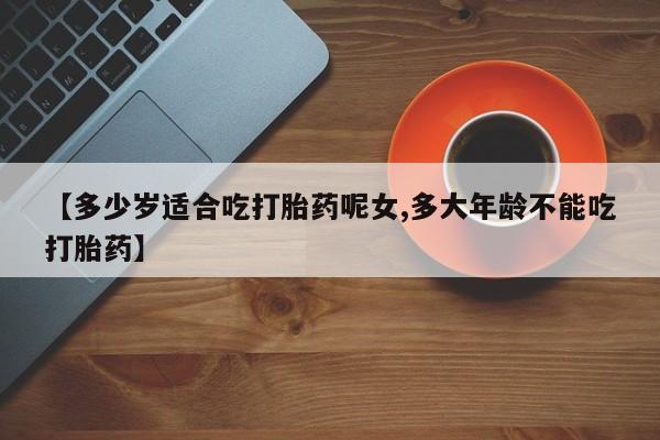 买流产药打胎药保密发货【多少岁适合吃打胎药呢女,多大年龄不能吃打胎药】