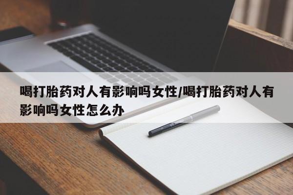 买流产药打胎药保密发货喝打胎药对人有影响吗女性/喝打胎药对人有影响吗女性怎么办