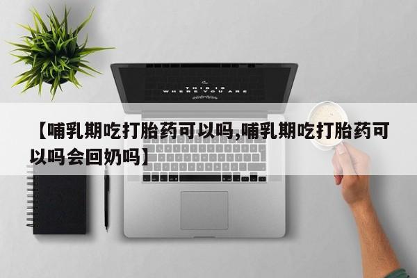 买流产药打胎药保密发货【哺乳期吃打胎药可以吗,哺乳期吃打胎药可以吗会回奶吗】