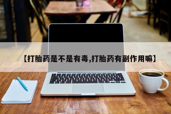 买流产药打胎药保密发货【打胎药是不是有毒,打胎药有副作用嘛】