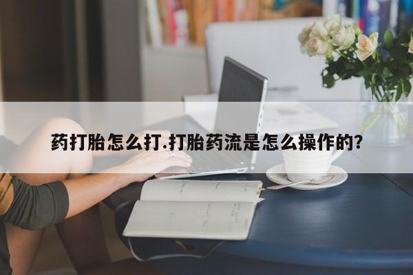 买流产药打胎药保密发货药打胎怎么打.打胎药流是怎么操作的？