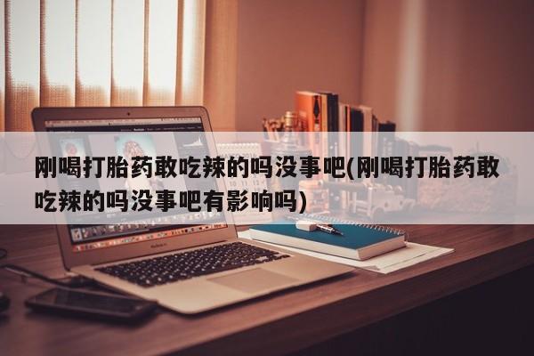 买流产药打胎药保密发货刚喝打胎药敢吃辣的吗没事吧(刚喝打胎药敢吃辣的吗没事吧有影响吗)