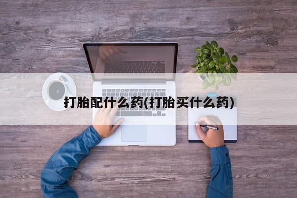 买流产药打胎药保密发货打胎配什么药(打胎买什么药)