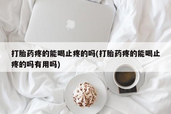 买流产药打胎药保密发货打胎药疼的能喝止疼的吗(打胎药疼的能喝止疼的吗有用吗)