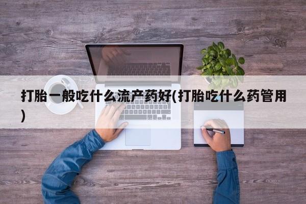 买流产药打胎药保密发货打胎一般吃什么流产药好(打胎吃什么药管用)