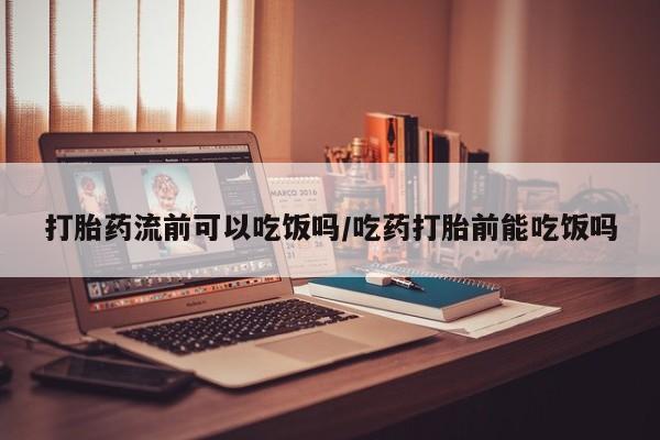 买流产药打胎药保密发货打胎药流前可以吃饭吗/吃药打胎前能吃饭吗