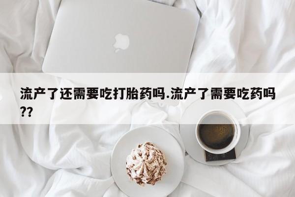 买流产药打胎药保密发货流产了还需要吃打胎药吗.流产了需要吃药吗?？