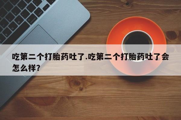 买流产药打胎药保密发货吃第二个打胎药吐了.吃第二个打胎药吐了会怎么样？