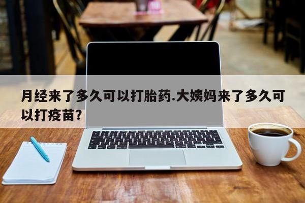 买流产药打胎药保密发货月经来了多久可以打胎药.大姨妈来了多久可以打疫苗？