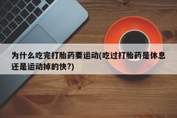 买流产药打胎药保密发货为什么吃完打胎药要运动(吃过打胎药是休息还是运动掉的快?)