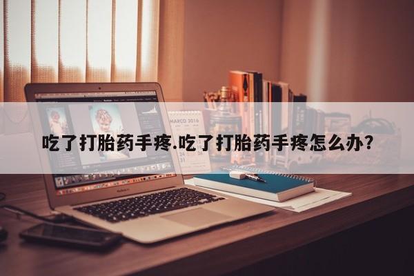 买流产药打胎药保密发货吃了打胎药手疼.吃了打胎药手疼怎么办？