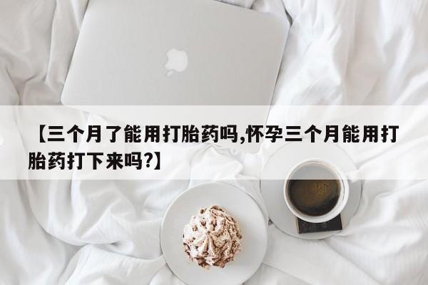 买流产药打胎药保密发货【三个月了能用打胎药吗,怀孕三个月能用打胎药打下来吗?】