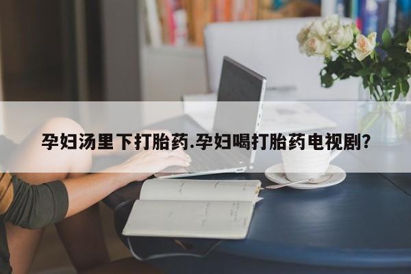 买流产药打胎药保密发货孕妇汤里下打胎药.孕妇喝打胎药电视剧？