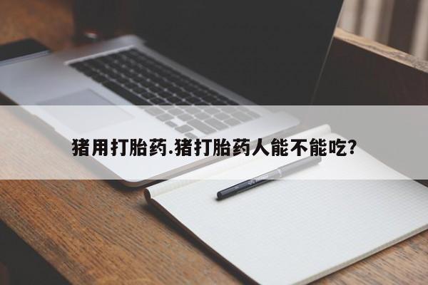 买流产药打胎药保密发货猪用打胎药.猪打胎药人能不能吃？