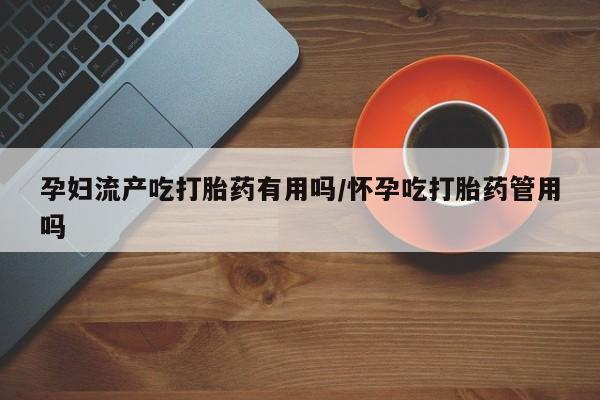 买流产药打胎药保密发货孕妇流产吃打胎药有用吗/怀孕吃打胎药管用吗