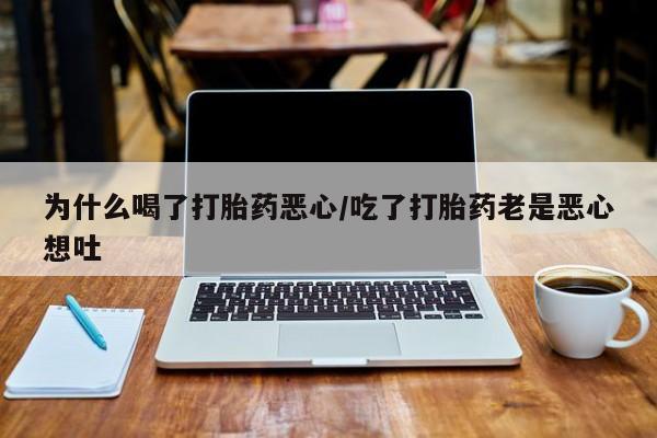 买流产药打胎药保密发货为什么喝了打胎药恶心/吃了打胎药老是恶心想吐