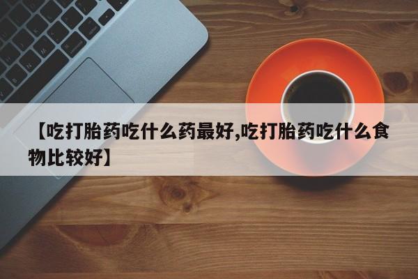 买流产药打胎药保密发货【吃打胎药吃什么药最好,吃打胎药吃什么食物比较好】