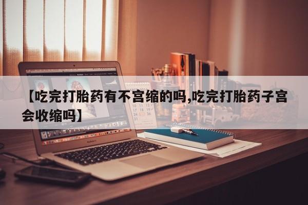 买流产药打胎药保密发货【吃完打胎药有不宫缩的吗,吃完打胎药子宫会收缩吗】