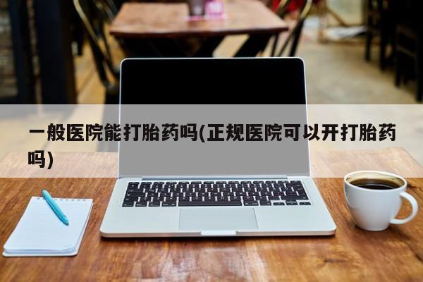 买流产药打胎药保密发货一般医院能打胎药吗(正规医院可以开打胎药吗)
