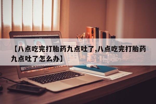 买流产药打胎药保密发货【八点吃完打胎药九点吐了,八点吃完打胎药九点吐了怎么办】