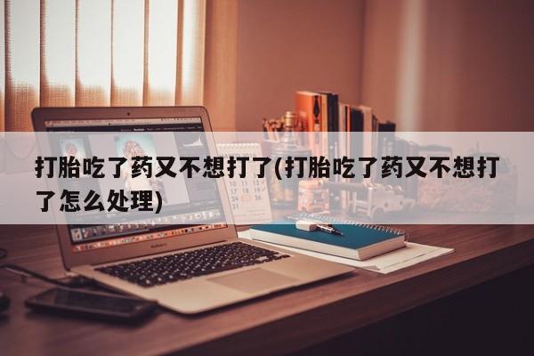 买流产药打胎药保密发货打胎吃了药又不想打了(打胎吃了药又不想打了怎么处理)