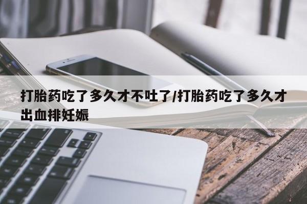 买流产药打胎药保密发货打胎药吃了多久才不吐了/打胎药吃了多久才出血排妊娠