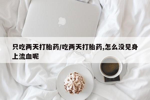 买流产药打胎药保密发货只吃两天打胎药/吃两天打胎药,怎么没见身上流血呢