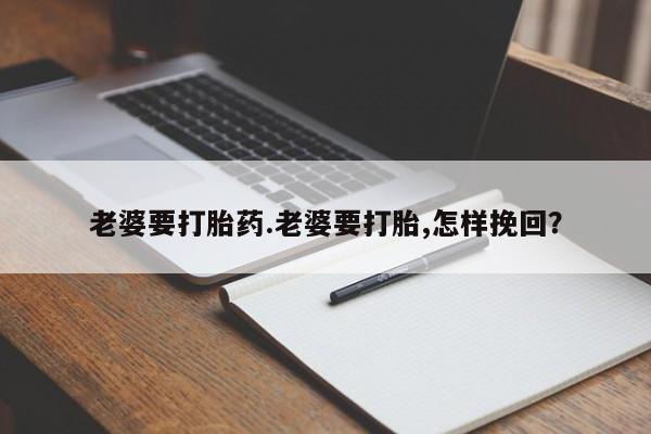 买流产药打胎药保密发货老婆要打胎药.老婆要打胎,怎样挽回？