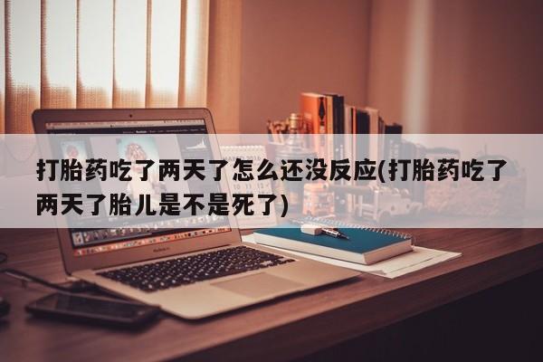 买流产药打胎药保密发货打胎药吃了两天了怎么还没反应(打胎药吃了两天了胎儿是不是死了)
