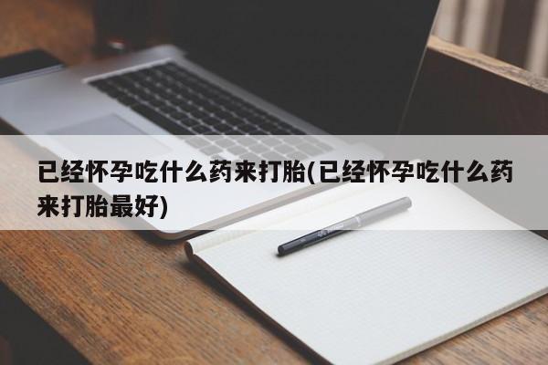 买流产药打胎药保密发货已经怀孕吃什么药来打胎(已经怀孕吃什么药来打胎最好)