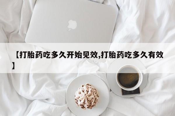 买流产药打胎药保密发货【打胎药吃多久开始见效,打胎药吃多久有效】