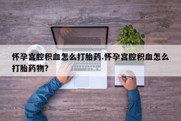 买流产药打胎药保密发货怀孕宫腔积血怎么打胎药.怀孕宫腔积血怎么打胎药物？