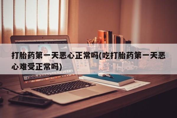 买流产药打胎药保密发货打胎药第一天恶心正常吗(吃打胎药第一天恶心难受正常吗)