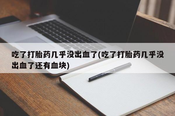 买流产药打胎药保密发货吃了打胎药几乎没出血了(吃了打胎药几乎没出血了还有血块)