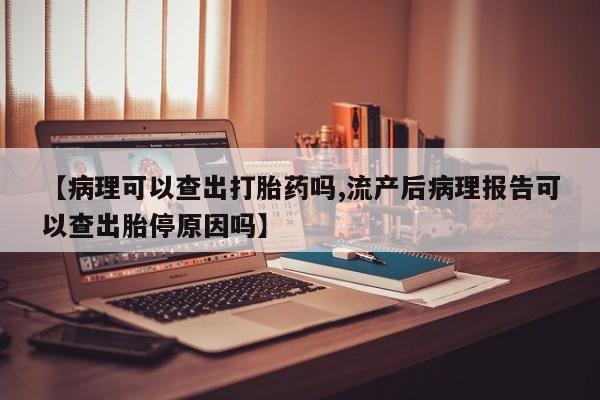 买流产药打胎药保密发货【病理可以查出打胎药吗,流产后病理报告可以查出胎停原因吗】