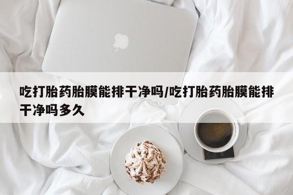 买流产药打胎药保密发货吃打胎药胎膜能排干净吗/吃打胎药胎膜能排干净吗多久