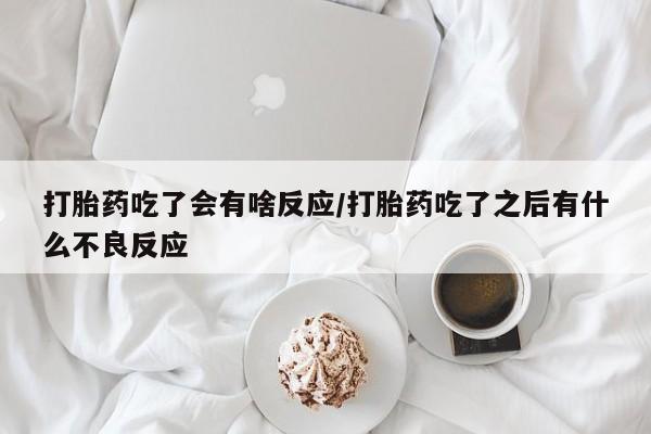 买流产药打胎药保密发货打胎药吃了会有啥反应/打胎药吃了之后有什么不良反应