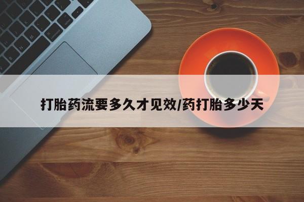 买流产药打胎药保密发货打胎药流要多久才见效/药打胎多少天
