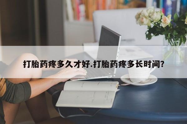 买流产药打胎药保密发货打胎药疼多久才好.打胎药疼多长时间？