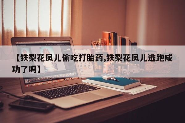 买流产药打胎药保密发货【铁梨花凤儿偷吃打胎药,铁梨花凤儿逃跑成功了吗】