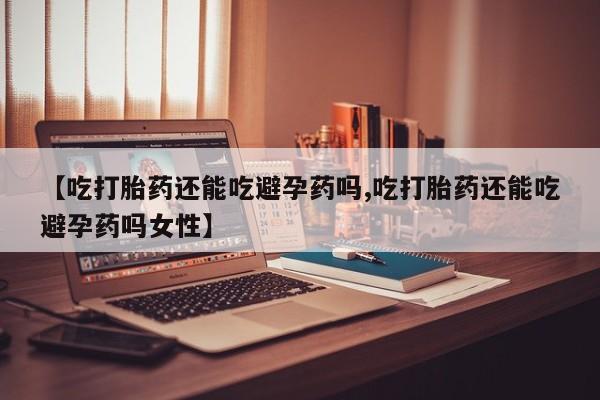买流产药打胎药保密发货【吃打胎药还能吃避孕药吗,吃打胎药还能吃避孕药吗女性】
