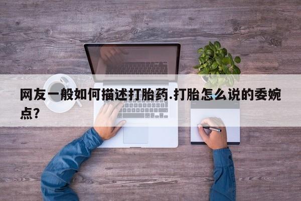 买流产药打胎药保密发货网友一般如何描述打胎药.打胎怎么说的委婉点？