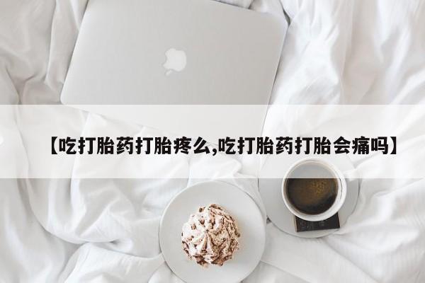 买流产药打胎药保密发货【吃打胎药打胎疼么,吃打胎药打胎会痛吗】