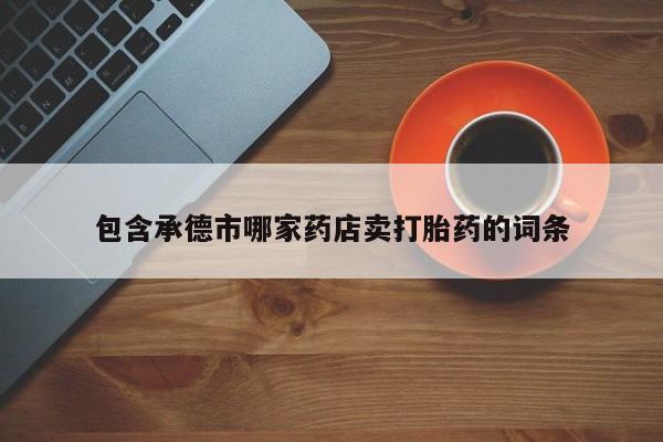 买流产药打胎药保密发货包含承德市哪家药店卖打胎药的词条