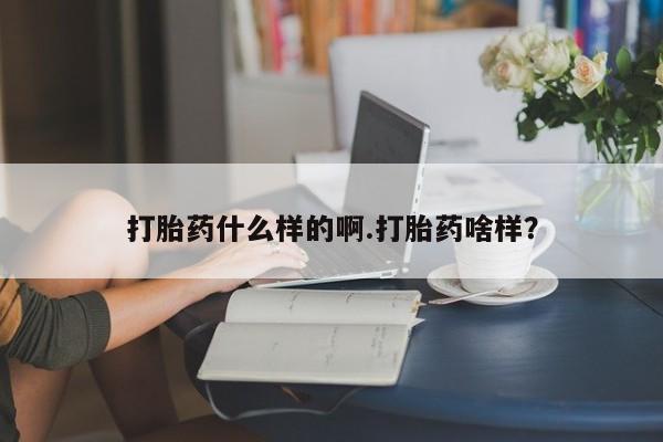 买流产药打胎药保密发货打胎药什么样的啊.打胎药啥样？